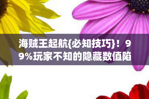 海贼王起航{必知技巧}!99%玩家不知的隐藏数值陷阱 海贼王起航{必知技巧}!99%玩家不知的隐藏数值陷阱