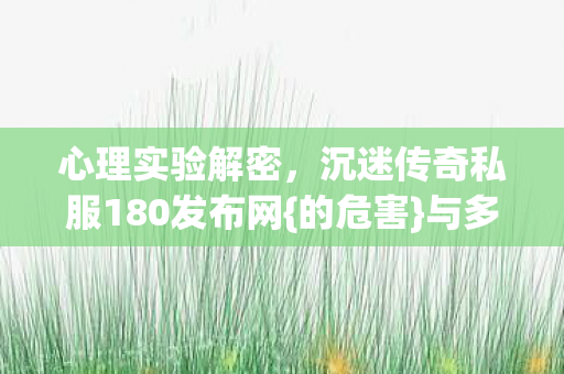 心理实验解密,沉迷传奇私服180发布网{的危害}与多巴胺陷阱 心理实验解密,沉迷传奇私服180发布网{的危害}与多巴胺陷阱
