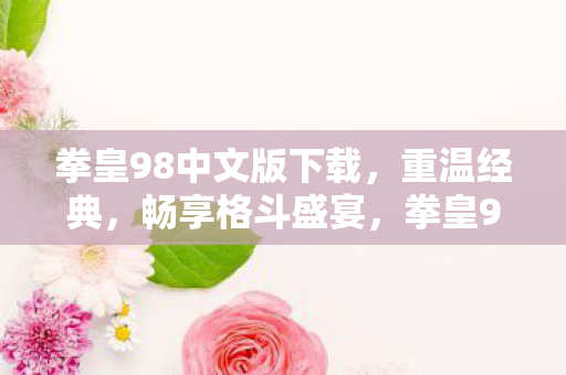拳皇98中文版下载,重温经典,畅享格斗盛宴,拳皇98中文版下载,重温经典格斗盛宴 拳皇98中文版下载,重温经典,畅享格斗盛宴,拳皇98中文版下载,重温经典格斗盛宴