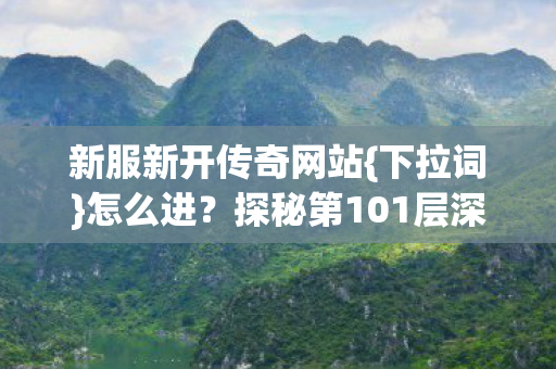 新服新开传奇网站{下拉词}怎么进?探秘第101层深渊 新服新开传奇网站{下拉词}怎么进?探秘第101层深渊