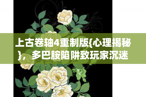 上古卷轴4重制版{心理揭秘},多巴胺陷阱致玩家沉迷 上古卷轴4重制版{心理揭秘},多巴胺陷阱致玩家沉迷
