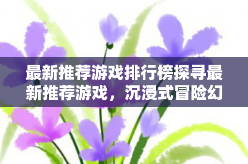 最新推荐游戏排行榜探寻最新推荐游戏图片