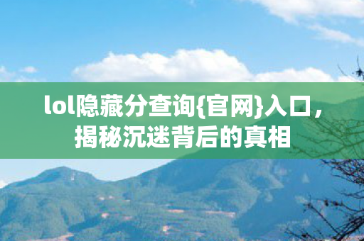 lol隐藏分查询{官网}入口，揭秘沉迷背后的真相