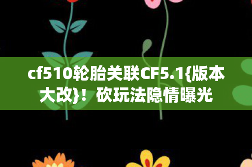 cf510轮胎关联CF5.1{版本大改}!砍玩法隐情曝光 cf510轮胎关联CF5.1{版本大改}!砍玩法隐情曝光