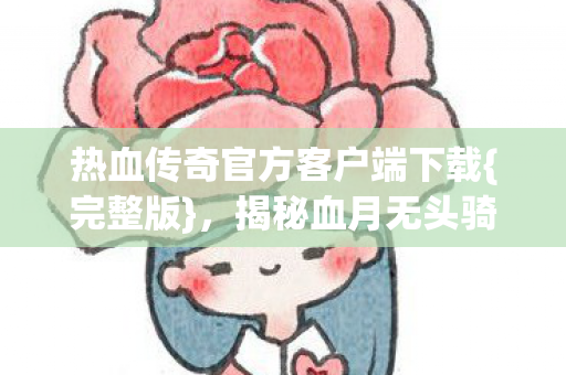 热血传奇官方客户端下载{完整版},揭秘血月无头骑士真相 热血传奇官方客户端下载{完整版},揭秘血月无头骑士真相
