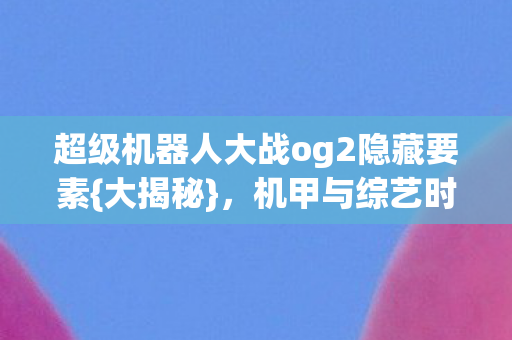 超级机器人大战og2隐藏要素{大揭秘}，机甲与综艺时尚碰撞