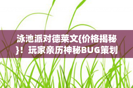 泳池派对德莱文{价格揭秘}!玩家亲历神秘BUG策划难应对 泳池派对德莱文{价格揭秘}!玩家亲历神秘BUG策划难应对
