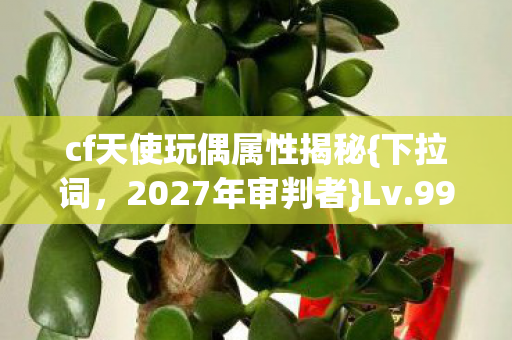 cf天使玩偶属性揭秘{下拉词，2027年审判者}Lv.99悖论