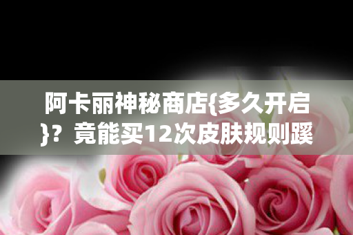 阿卡丽神秘商店{多久开启}？竟能买12次皮肤规则蹊跷
