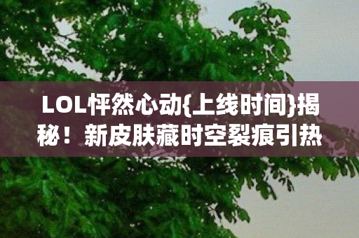 LOL怦然心动{上线时间}揭秘！新皮肤藏时空裂痕引热议