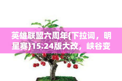 英雄联盟六周年{下拉词,明星赛}15.24版大改,峡谷变样! 英雄联盟六周年{下拉词,明星赛}15.24版大改,峡谷变样!