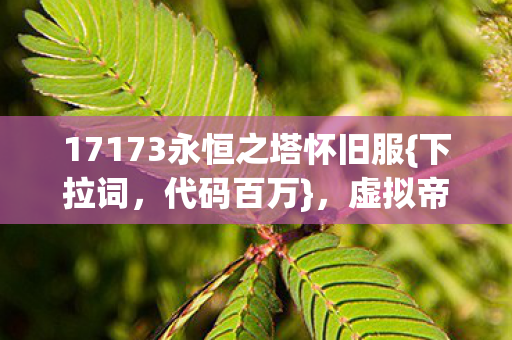 17173永恒之塔怀旧服{下拉词,代码百万},虚拟帝国震撼崛起! 17173永恒之塔怀旧服{下拉词,代码百万},虚拟帝国震撼崛起!