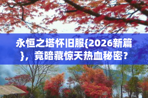 永恒之塔怀旧服{2026新篇},竟暗藏惊天热血秘密? 永恒之塔怀旧服{2026新篇},竟暗藏惊天热血秘密?