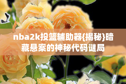 nba2k投篮辅助器{揭秘}暗藏悬案的神秘代码谜局 nba2k投篮辅助器{揭秘}暗藏悬案的神秘代码谜局