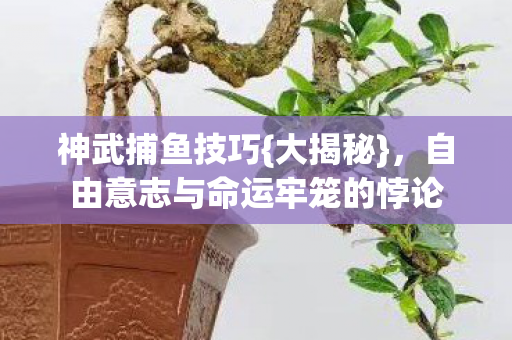 神武捕鱼技巧{大揭秘},自由意志与命运牢笼的悖论 神武捕鱼技巧{大揭秘},自由意志与命运牢笼的悖论