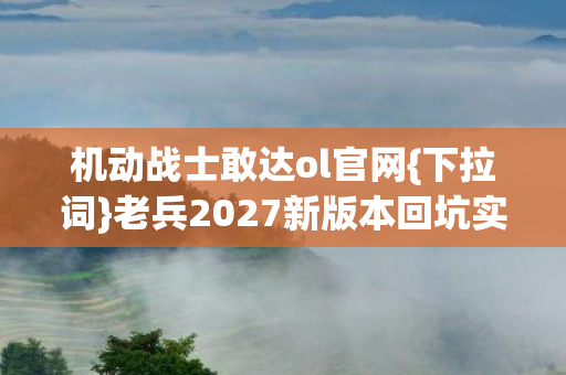 机动战士敢达ol官网{下拉词}老兵2027新版本回坑实录 机动战士敢达ol官网{下拉词}老兵2027新版本回坑实录