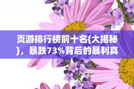 页游排行榜前十名{大揭秘}，暴跌73%背后的暴利真相