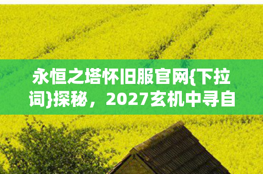 永恒之塔怀旧服官网{下拉词}探秘，2027玄机中寻自我