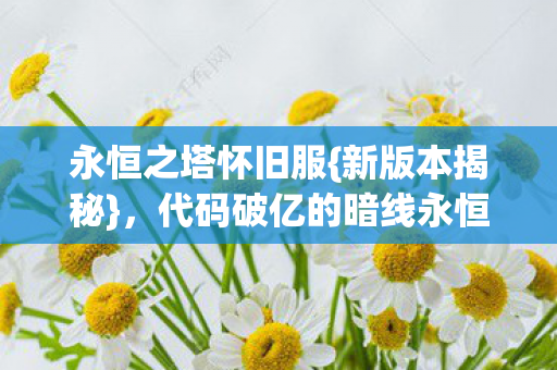 永恒之塔怀旧服{新版本揭秘}，代码破亿的暗线永恒城