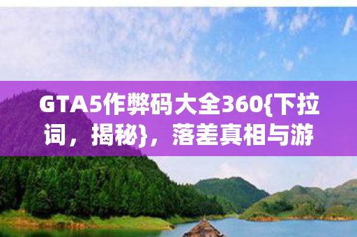 GTA5作弊码大全360{下拉词,揭秘},落差真相与游戏人生 GTA5作弊码大全360{下拉词,揭秘},落差真相与游戏人生