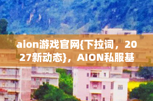 aion游戏官网{下拉词,2027新动态},AION私服基地体验大革新! aion游戏官网{下拉词,2027新动态},AION私服基地体验大革新!
