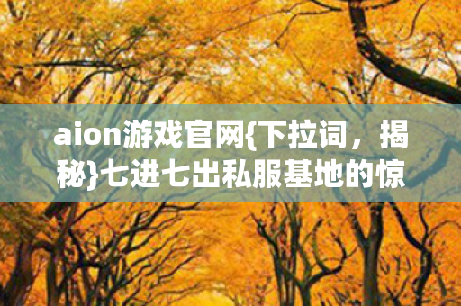 aion游戏官网{下拉词，揭秘}七进七出私服基地的惊人内幕