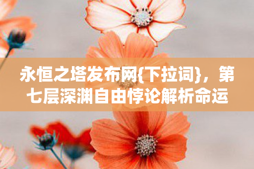 永恒之塔发布网{下拉词},第七层深渊自由悖论解析命运枷锁 永恒之塔发布网{下拉词},第七层深渊自由悖论解析命运枷锁