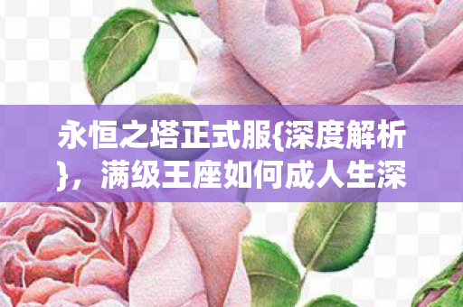永恒之塔正式服{深度解析}，满级王座如何成人生深渊回响