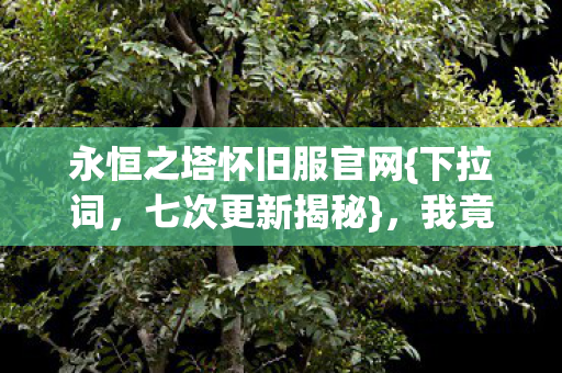 永恒之塔怀旧服官网{下拉词,七次更新揭秘},我竟被玩半辈子? 永恒之塔怀旧服官网{下拉词,七次更新揭秘},我竟被玩半辈子?