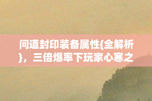 问道封印装备属性{全解析}，三倍爆率下玩家心寒之谜