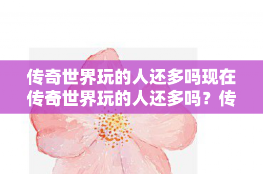 传奇世界玩的人还多吗现在传奇世界玩的人还多吗图片