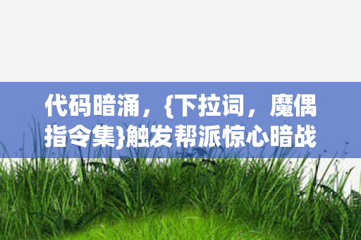 代码暗涌,{下拉词,魔偶指令集}触发帮派惊心暗战 代码暗涌,{下拉词,魔偶指令集}触发帮派惊心暗战