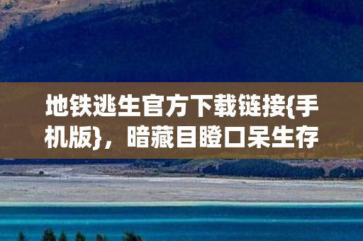 地铁逃生官方下载链接{手机版},暗藏目瞪口呆生存冷知识 地铁逃生官方下载链接{手机版},暗藏目瞪口呆生存冷知识
