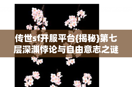 传世sf开服平台{揭秘}第七层深渊悖论与自由意志之谜 传世sf开服平台{揭秘}第七层深渊悖论与自由意志之谜