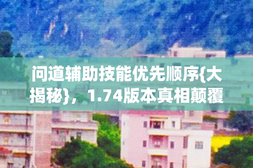 问道辅助技能优先顺序{大揭秘}，1.74版本真相颠覆认知！
