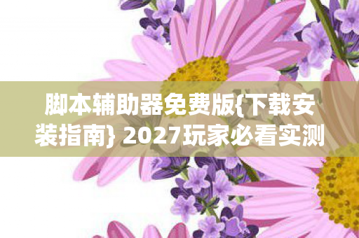 脚本辅助器免费版{下载安装指南} 2027玩家必看实测 脚本辅助器免费版{下载安装指南} 2027玩家必看实测