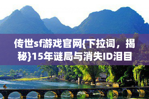 传世sf游戏官网{下拉词,揭秘}15年谜局与消失ID泪目真相 传世sf游戏官网{下拉词,揭秘}15年谜局与消失ID泪目真相
