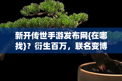 新开传世手游发布网{在哪找}?衍生百万,联名变博物馆! 新开传世手游发布网{在哪找}?衍生百万,联名变博物馆!