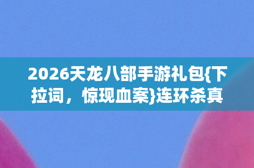 2026天龙八部手游礼包{下拉词，惊现血案}连环杀真相揭秘