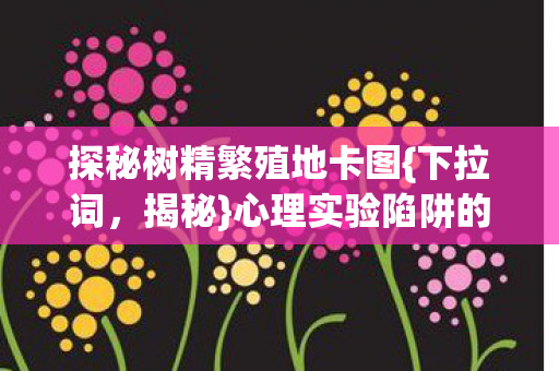 探秘树精繁殖地卡图{下拉词，揭秘}心理实验陷阱的细思极恐