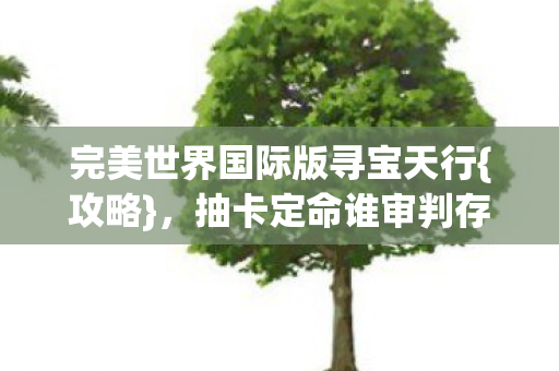 完美世界国际版寻宝天行{攻略},抽卡定命谁审判存在? 完美世界国际版寻宝天行{攻略},抽卡定命谁审判存在?