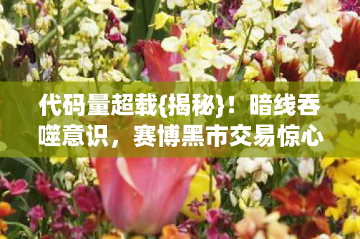代码量超载{揭秘}!暗线吞噬意识,赛博黑市交易惊心 代码量超载{揭秘}!暗线吞噬意识,赛博黑市交易惊心