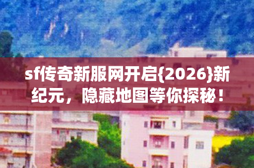 sf传奇新服网开启{2026}新纪元,隐藏地图等你探秘! sf传奇新服网开启{2026}新纪元,隐藏地图等你探秘!