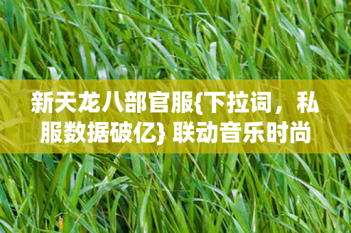 新天龙八部官服{下拉词,私服数据破亿} 联动音乐时尚秀 新天龙八部官服{下拉词,私服数据破亿} 联动音乐时尚秀