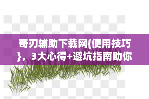 奇刃辅助下载网{使用技巧},3大心得+避坑指南助你选对 奇刃辅助下载网{使用技巧},3大心得+避坑指南助你选对