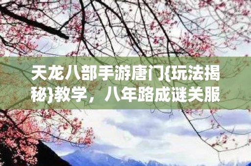 天龙八部手游唐门{玩法揭秘}教学,八年路成谜关服泪目 天龙八部手游唐门{玩法揭秘}教学,八年路成谜关服泪目