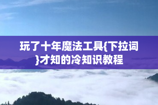 玩了十年魔法工具{下拉词}才知的冷知识教程 玩了十年魔法工具{下拉词}才知的冷知识教程