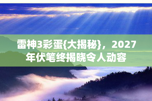 雷神3彩蛋{大揭秘},2027年伏笔终揭晓令人动容 雷神3彩蛋{大揭秘},2027年伏笔终揭晓令人动容
