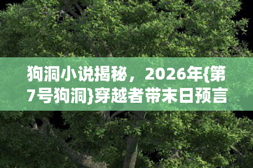 狗洞小说揭秘,2026年{第7号狗洞}穿越者带末日预言? 狗洞小说揭秘,2026年{第7号狗洞}穿越者带末日预言?