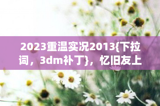 2023重温实况2013{下拉词,3dm补丁},忆旧友上线心酸涌 2023重温实况2013{下拉词,3dm补丁},忆旧友上线心酸涌